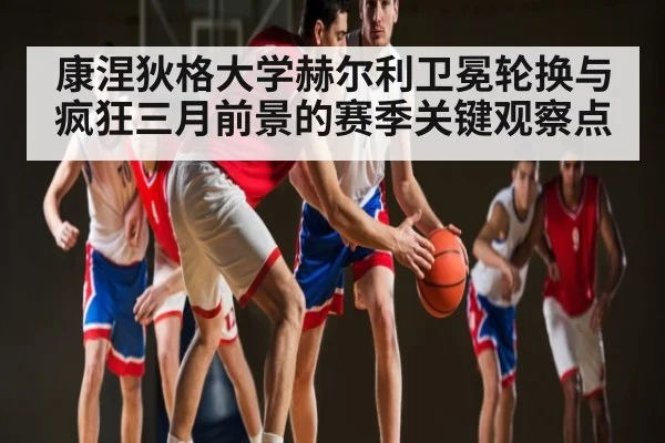 康涅狄格大学赫尔利卫冕轮换与疯狂三月前景的赛季关键观察点